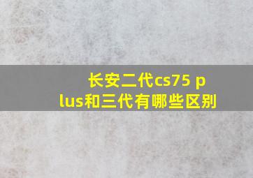 长安二代cs75 plus和三代有哪些区别